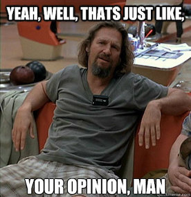 From the film The Big Lebowski, The Dude saying, 'Yeah, well, that's just like, your opinion, man.'