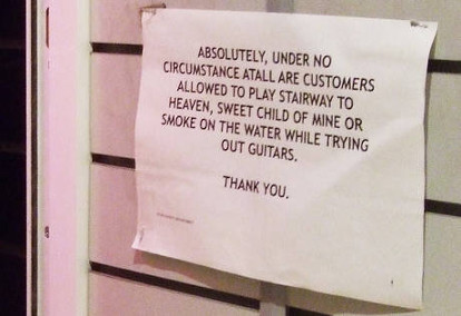 Absolutely, under no circumstances at all are customers allowed to play Stairway to Heaven, Sweet Child of Mine, or Smoke on the Water while trying out guitars. Thank you.